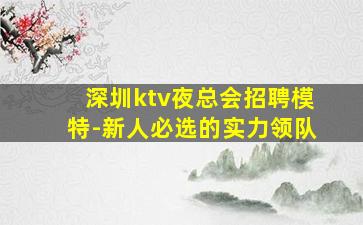 深圳ktv夜总会招聘模特-新人必选的实力领队